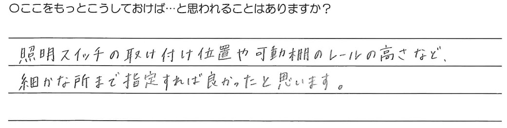 照明スイッチの取り付け位置や可動棚のレールの高さなど、<br />
細かな所まで指定すれば良かったと思います。