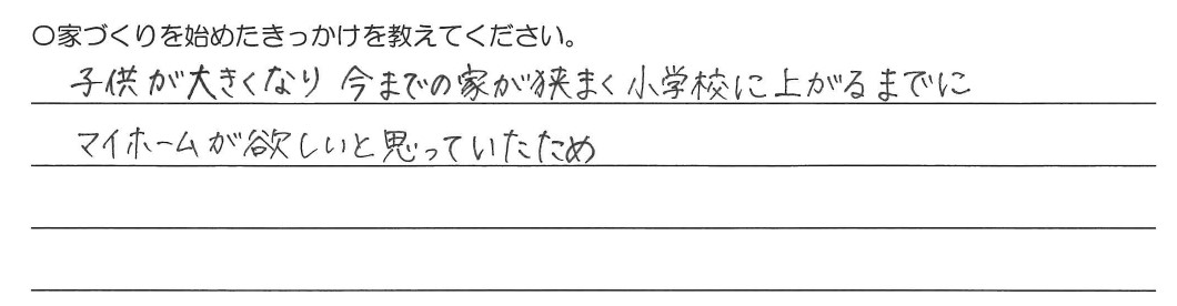 子供より大きくなり今までの家が狭く小学校に上がるまでにマイホームが欲しいと思っていたため