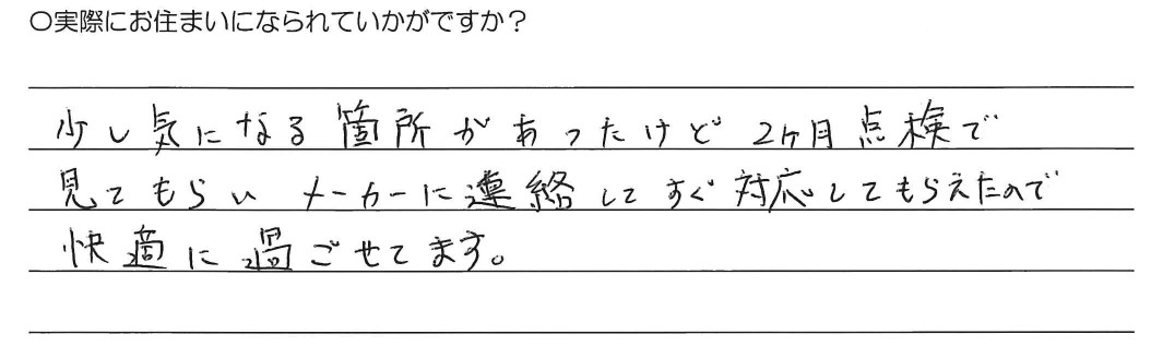 少し気になる箇所があったけど2か月点検で見てもらいメーカーに連絡してすぐに対応してもらえたので快適に過ごせています。