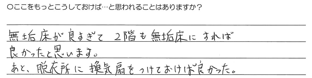 無垢床が良すぎて2階も無垢床にすれば良かったと思います。あと、脱衣所に換気扇をつけておけば良かった。