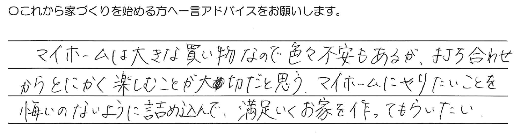 マイホームは大きな買い物なので色々不安もあるが、打ち合わせからとにかく楽しむことが大切だと思う。マイホームにやりたいことを悔いのないように詰め込んで満足いくお家を作ってもらいたい。