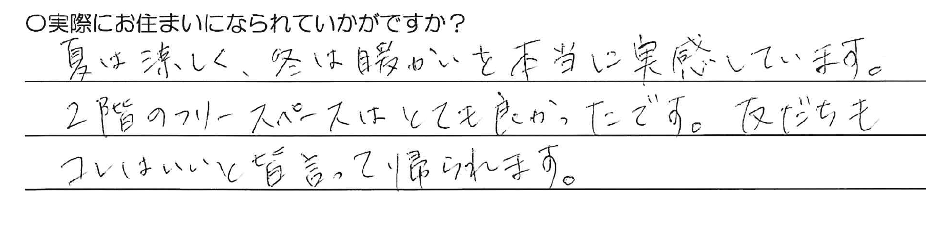 夏は涼しく、冬は暖かいを本当に実感しています。2階のフリースペースはとても良かったです。友だちもコレはいいと皆言って帰られます。