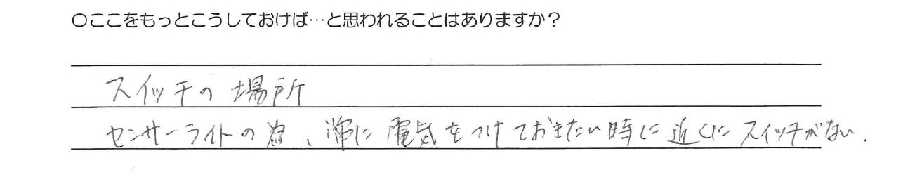 スイッチの場所<br />
センサーライトの為、常に電気をつけておきたい時に近くにスイッチがない。