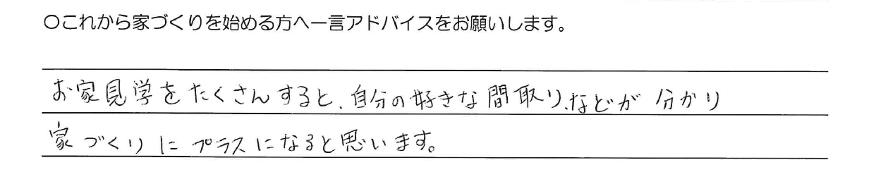 お家見学をたくさんすると、自分の好きな間取りなどが分かり家づくりにプラスになると思います。