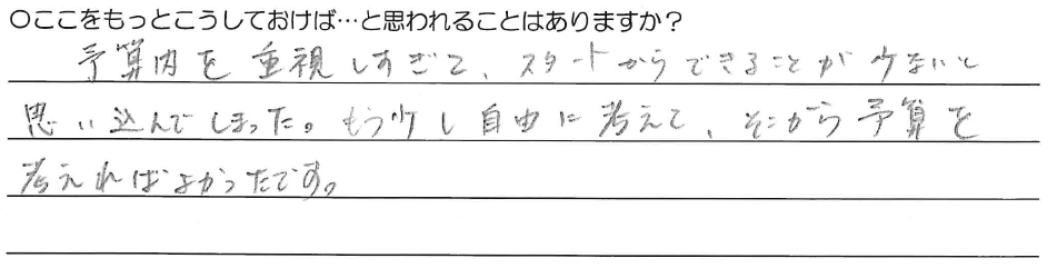 予算内を重視しすぎて、スタートからできることが少ないと思い込んでしまった。<br />
もう少し自由に考えて、そこから予算を考えればよかったです。