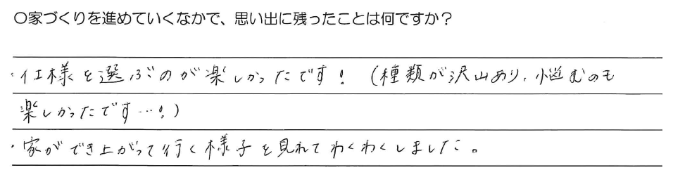 ・仕様を選ぶのが楽しかったです！(種類が沢山あり、悩むのも楽しかったです、、、！）<br />
・家ができ上がって行く様子を見れてわくわくしました。