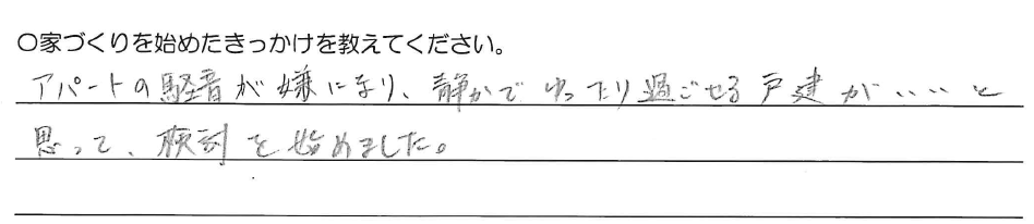 アパートの騒音が嫌になり、静かでゆったり過ごせる戸建がいいと思って、検討を始めました。