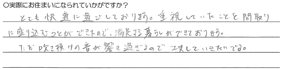 とても快適に過ごしております。重視していたことを間取りに盛り込むことができたので、満足する暮らしができております。<br />
ただ吹き抜けの音が響きすぎるので工夫していきたいです。