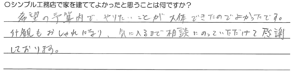 希望の予算内でやりたいことが大体できたのでよかったです。<br />
外観もおしゃれになり、気に入るまで相談にのっていただけて感謝しております。