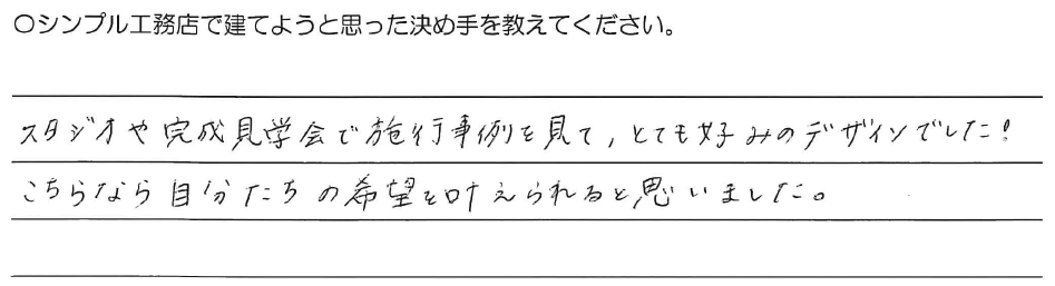 スタジオや完成見学会で施工事例を見て、とても好みのデザインでした！<br />
こちらなら自分たちの希望を叶えられると思いました。