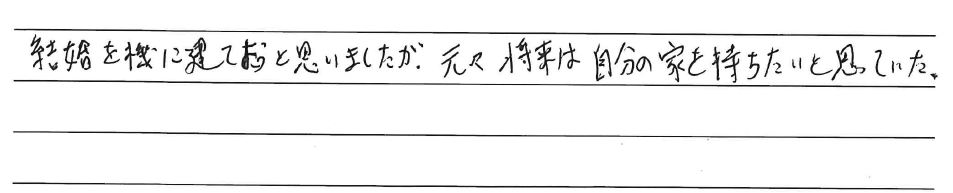 結婚を機に建てようと思いましたが、<br />
元々将来は自分の家を持ちたいと思っていた。