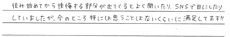 住み始めてから後悔する部分が出てくると<br />
よく聞いたり、<br />
SNSで目にしたりしていましたが、<br />
今のところ特には思うことはないくらいに<br />
満足しています！！