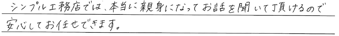 シンプル工務店では、<br />
本当に親身になって<br />
お話しを聞いて頂けるので<br />
安心してお任せできます。