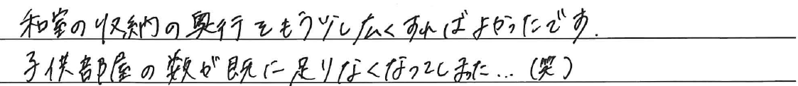 和室の収納の奥行を<br />
もう少し広くすればよかったです。<br />
<br />
子供部屋の数が<br />
既に足りなくなってしまった、、、（笑）