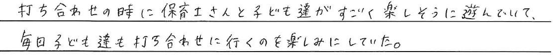 打ち合わせの時に保育士さんと子ども達がとても楽しそうに遊んでいて、<br />
毎回子ども達も打ち合わせに行くのを楽しみにしていた。