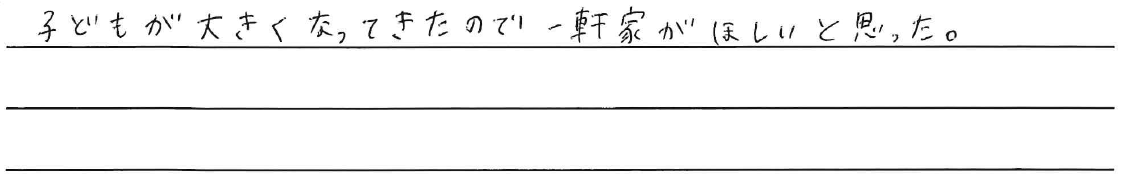 子どもが大きくなってきたので一軒家がほしいと思った。