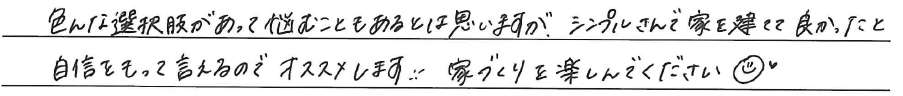 色んな選択肢があって<br />
悩むこともあるとは思いますが、<br />
シンプルさんで家を建てて良かったと<br />
自信をもって言えるのでオススメします！！<br />
家づくりを楽しんでください！