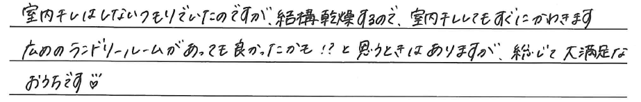 室内干しはしないつもりでいたのですが、<br />
結構乾燥するので、室内干ししても<br />
すぐにかわきます<br />
<br />
広めのランドリールームがあっても<br />
良かったかも！？と思うときはありますが、<br />
総じて大満足なおうちです！