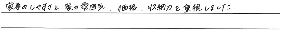 家事のしやすさと家の雰囲気、<br />
価格、収納力を重視しました