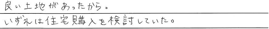 良い土地があったから。<br />
いずれは住宅購入を検討していた。