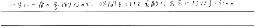 一生に一度の家作りなので、<br />
時間をかけて素敵なお家に<br />
なりますように。