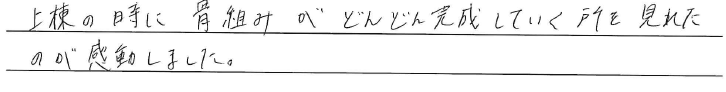 上棟の時に骨組みがどんどん<br />
完成していく所を見れたのが感動しました。