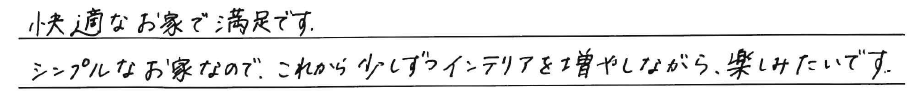 快適なお家で満足です。<br />
<br />
シンプルなお家なので、これから少しずつ<br />
インテリアを増やしながら、<br />
楽しみたいです。
