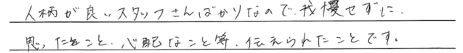 人柄が良いスタッフさんばかりなので、<br />
我慢せずに思ったこと、心配なこと等、<br />
伝えられたことです。