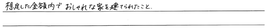 想定した金額内で<br />
おしゃれな家を建てられたこと。