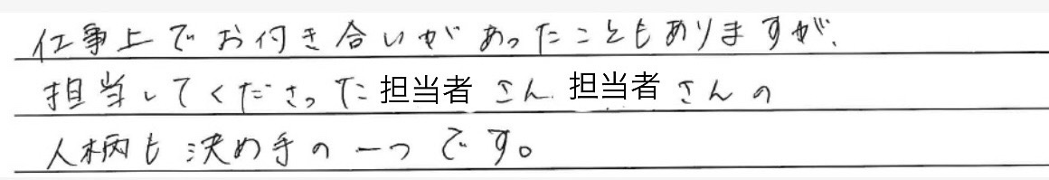 仕事上でお付き合いがあったことも<br />
ありますが、<br />
担当してくださった担当者さんの<br />
人柄も決め手の一つです。